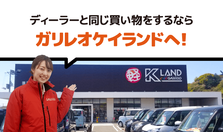 ディーラーと同じ買い物をするならガリレオケイランドへ！